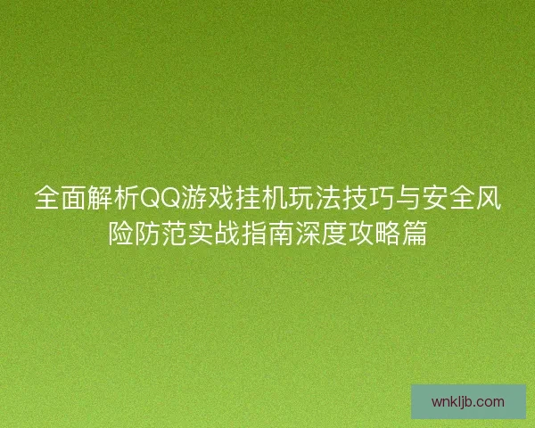 全面解析QQ游戏挂机玩法技巧与安全风险防范实战指南深度攻略篇