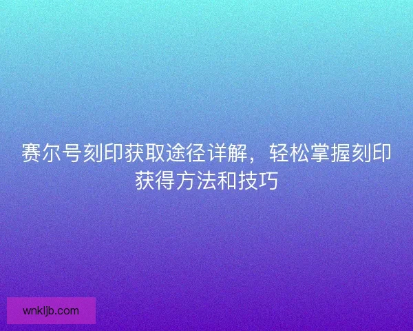 赛尔号刻印获取途径详解，轻松掌握刻印获得方法和技巧