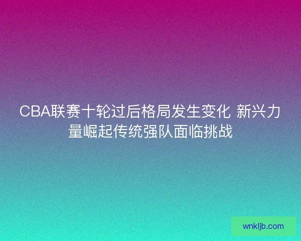 CBA联赛十轮过后格局发生变化 新兴力量崛起传统强队面临挑战